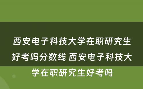 西安电子科技大学在职研究生好考吗分数线 西安电子科技大学在职研究生好考吗