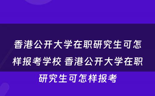 香港公开大学在职研究生可怎样报考学校 香港公开大学在职研究生可怎样报考