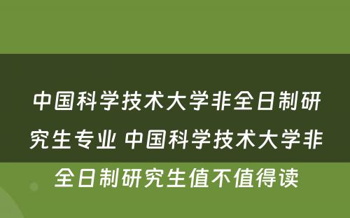 中国科学技术大学非全日制研究生专业 中国科学技术大学非全日制研究生值不值得读