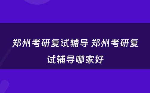 郑州考研复试辅导 郑州考研复试辅导哪家好