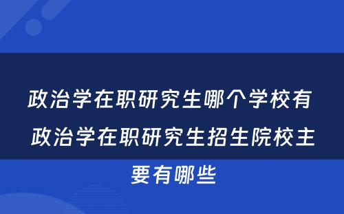 政治学在职研究生哪个学校有 政治学在职研究生招生院校主要有哪些