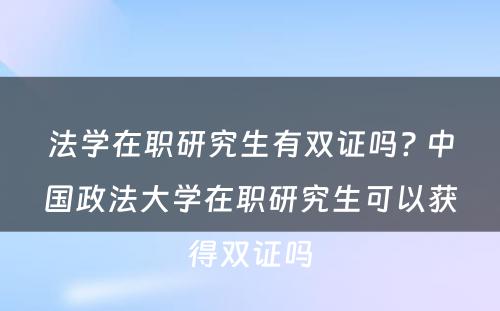 法学在职研究生有双证吗? 中国政法大学在职研究生可以获得双证吗