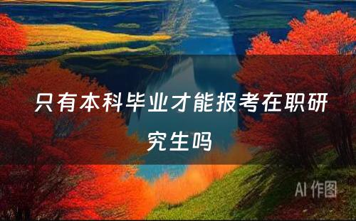  只有本科毕业才能报考在职研究生吗