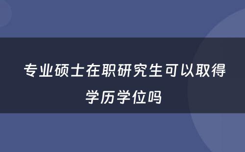  专业硕士在职研究生可以取得学历学位吗