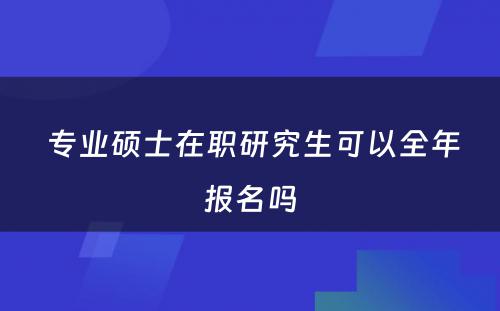  专业硕士在职研究生可以全年报名吗