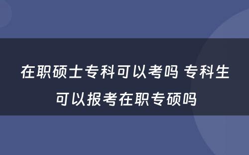 在职硕士专科可以考吗 专科生可以报考在职专硕吗