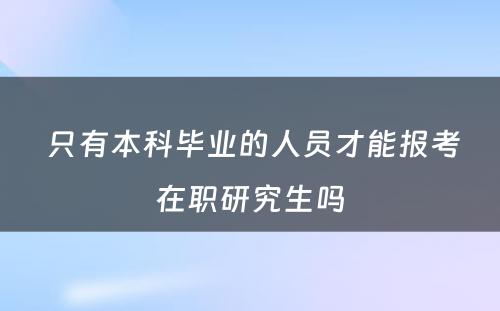  只有本科毕业的人员才能报考在职研究生吗