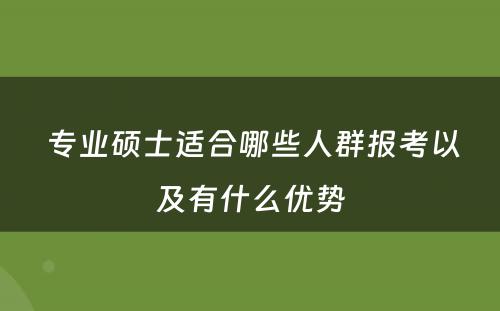  专业硕士适合哪些人群报考以及有什么优势