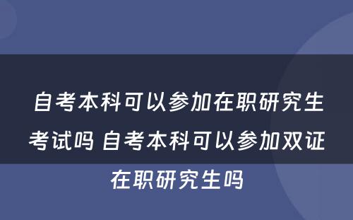 自考本科可以参加在职研究生考试吗 自考本科可以参加双证在职研究生吗