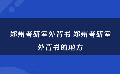 郑州考研室外背书 郑州考研室外背书的地方