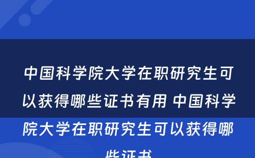 中国科学院大学在职研究生可以获得哪些证书有用 中国科学院大学在职研究生可以获得哪些证书