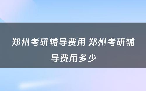 郑州考研辅导费用 郑州考研辅导费用多少