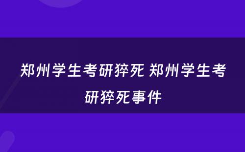 郑州学生考研猝死 郑州学生考研猝死事件