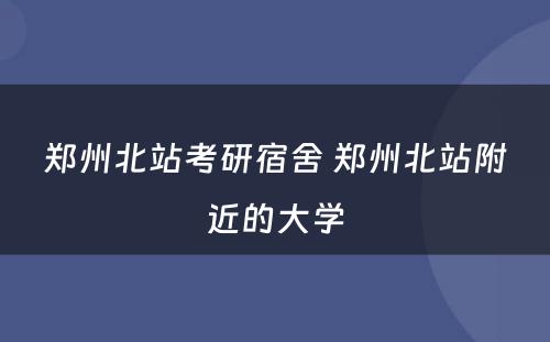 郑州北站考研宿舍 郑州北站附近的大学