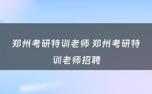 郑州考研特训老师 郑州考研特训老师招聘