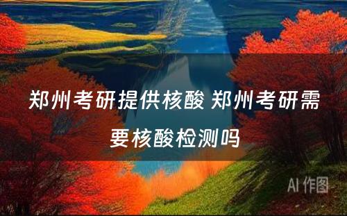 郑州考研提供核酸 郑州考研需要核酸检测吗