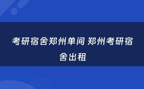 考研宿舍郑州单间 郑州考研宿舍出租