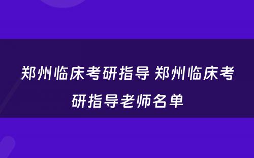 郑州临床考研指导 郑州临床考研指导老师名单