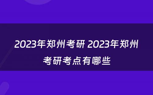 2023年郑州考研 2023年郑州考研考点有哪些