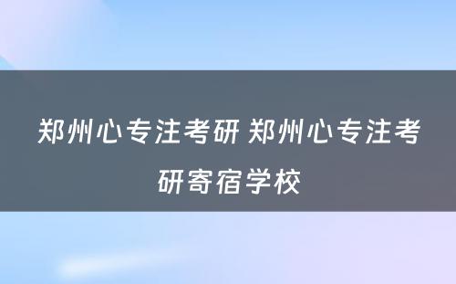 郑州心专注考研 郑州心专注考研寄宿学校