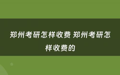 郑州考研怎样收费 郑州考研怎样收费的