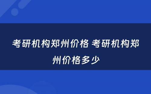 考研机构郑州价格 考研机构郑州价格多少