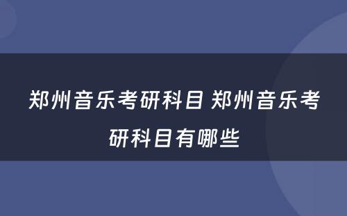 郑州音乐考研科目 郑州音乐考研科目有哪些