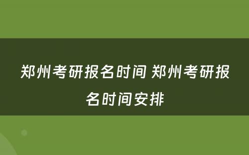 郑州考研报名时间 郑州考研报名时间安排