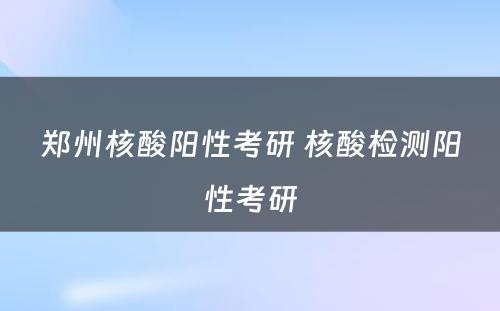 郑州核酸阳性考研 核酸检测阳性考研