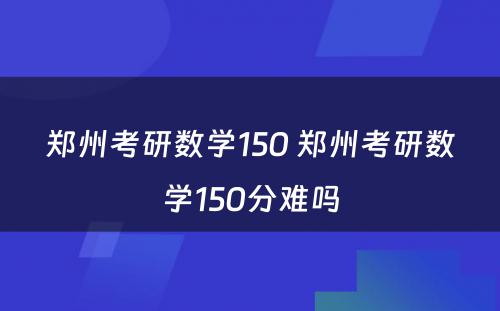 郑州考研数学150 郑州考研数学150分难吗