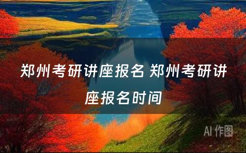 郑州考研讲座报名 郑州考研讲座报名时间