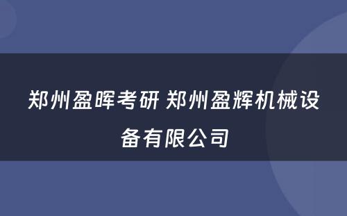 郑州盈晖考研 郑州盈辉机械设备有限公司