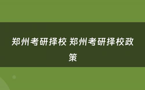 郑州考研择校 郑州考研择校政策