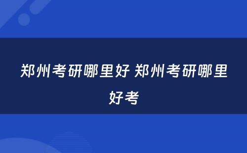 郑州考研哪里好 郑州考研哪里好考