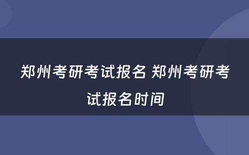 郑州考研考试报名 郑州考研考试报名时间