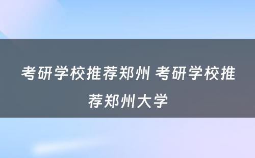考研学校推荐郑州 考研学校推荐郑州大学