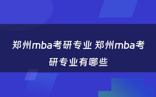 郑州mba考研专业 郑州mba考研专业有哪些