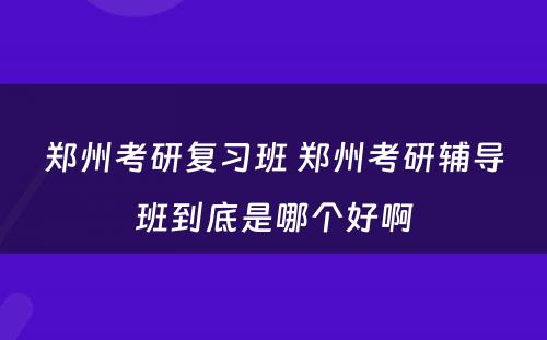 郑州考研复习班 郑州考研辅导班到底是哪个好啊