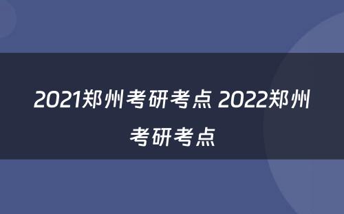 2021郑州考研考点 2022郑州考研考点
