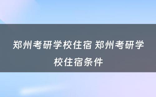 郑州考研学校住宿 郑州考研学校住宿条件
