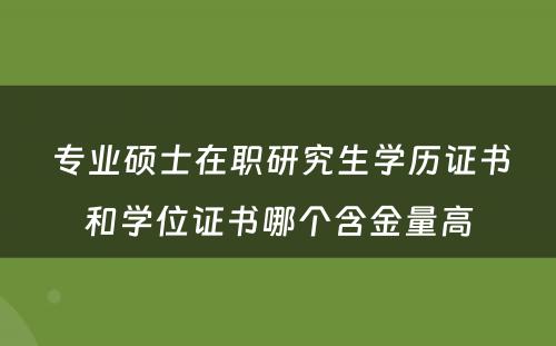  专业硕士在职研究生学历证书和学位证书哪个含金量高