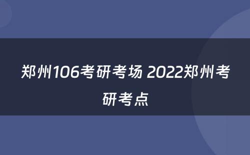 郑州106考研考场 2022郑州考研考点