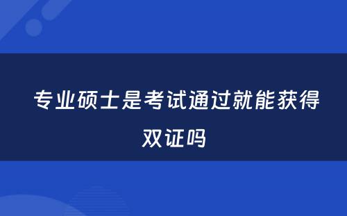  专业硕士是考试通过就能获得双证吗