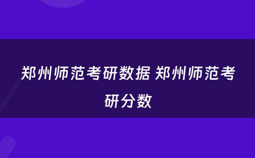 郑州师范考研数据 郑州师范考研分数
