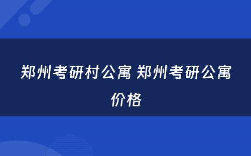 郑州考研村公寓 郑州考研公寓价格