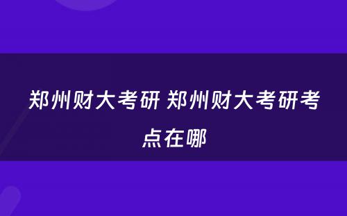 郑州财大考研 郑州财大考研考点在哪