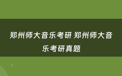 郑州师大音乐考研 郑州师大音乐考研真题