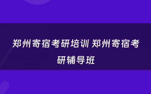 郑州寄宿考研培训 郑州寄宿考研辅导班