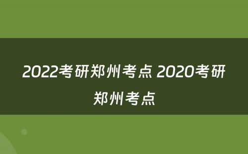 2022考研郑州考点 2020考研郑州考点