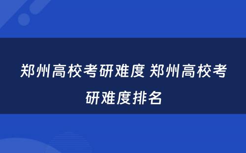 郑州高校考研难度 郑州高校考研难度排名